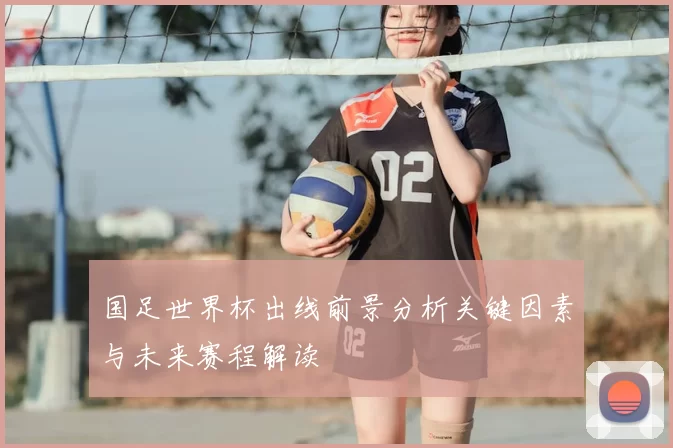 国足世界杯出线前景分析关键因素与未来赛程解读