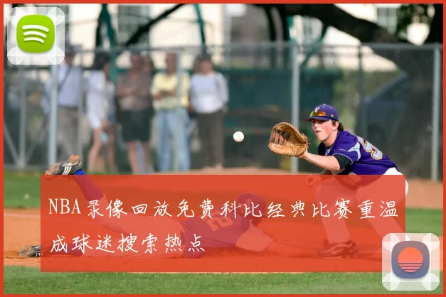 NBA录像回放免费科比经典比赛重温成球迷搜索热点