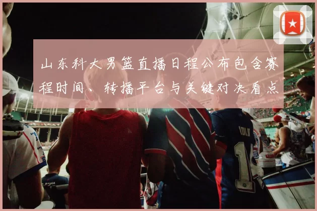 山东科大男篮直播日程公布包含赛程时间、转播平台与关键对决看点提示