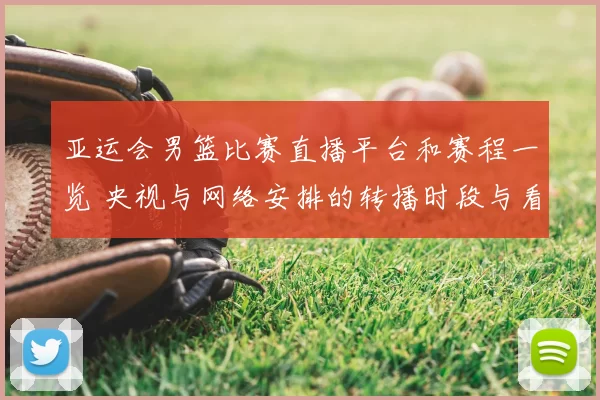 亚运会男篮比赛直播平台和赛程一览 央视与网络安排的转播时段与看点