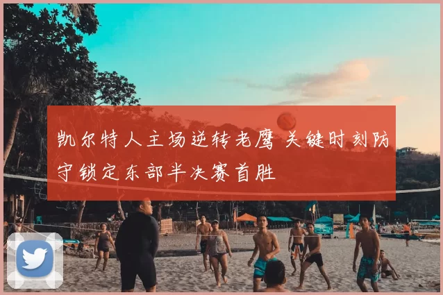 凯尔特人主场逆转老鹰 关键时刻防守锁定东部半决赛首胜