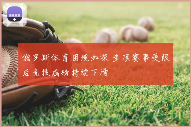 俄罗斯体育困境加深 多项赛事受限后竞技成绩持续下滑