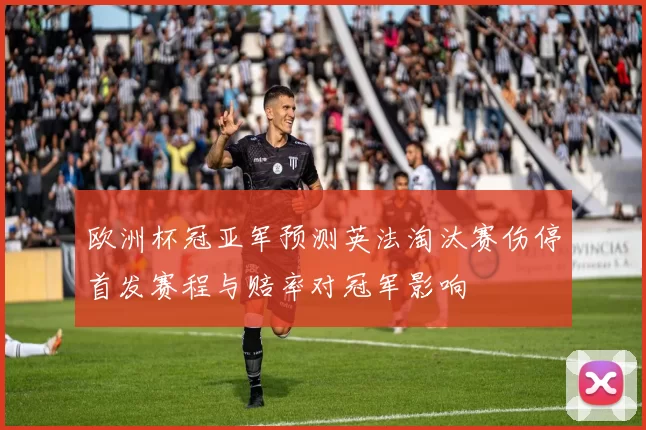 欧洲杯冠亚军预测英法淘汰赛伤停首发赛程与赔率对冠军影响