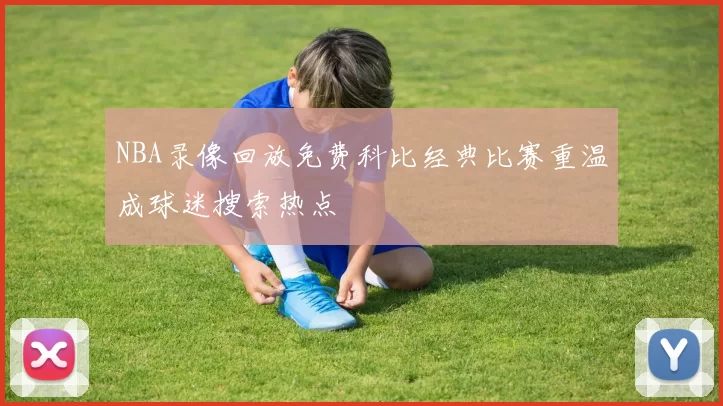 NBA录像回放免费科比经典比赛重温成球迷搜索热点
