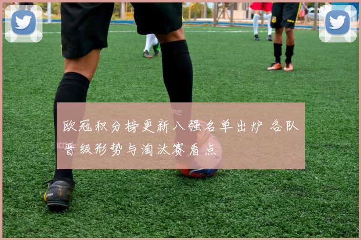 欧冠积分榜更新八强名单出炉 各队晋级形势与淘汰赛看点