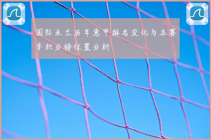 国际米兰历年意甲排名变化与本赛季积分榜位置分析