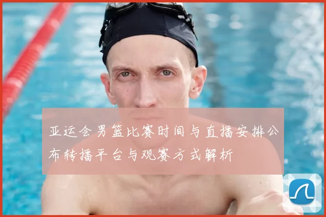 亚运会男篮比赛时间与直播安排公布转播平台与观赛方式解析