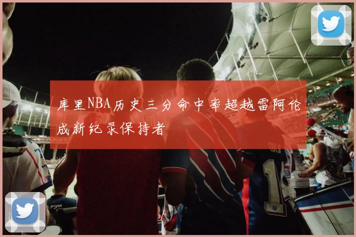 库里NBA历史三分命中率超越雷阿伦成新纪录保持者