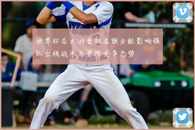 世界杯各大洲晋级名额分配影响强队出线战术与资格竞争态势