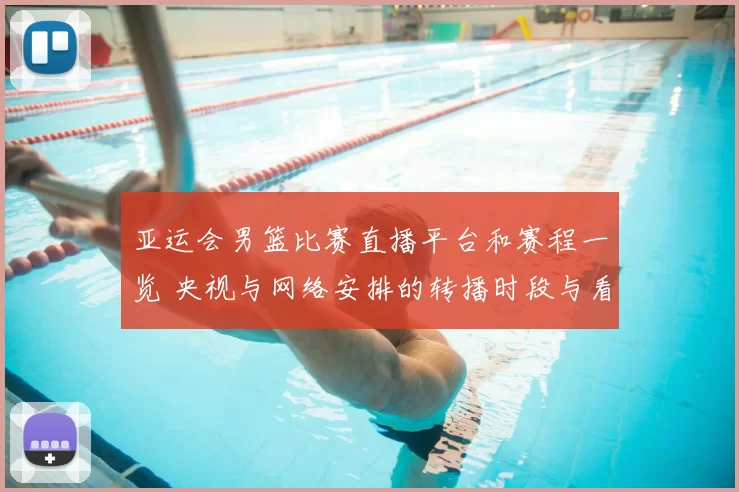 亚运会男篮比赛直播平台和赛程一览 央视与网络安排的转播时段与看点