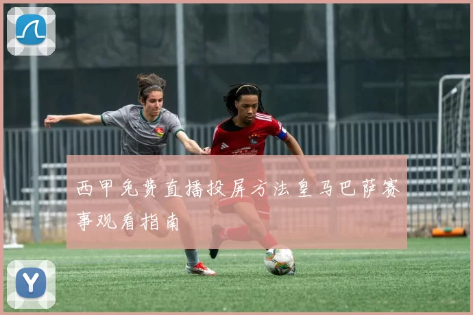 西甲免费直播投屏方法皇马巴萨赛事观看指南