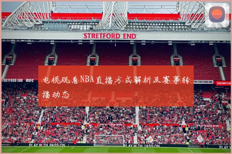 电视观看NBA直播方式解析及赛事转播动态