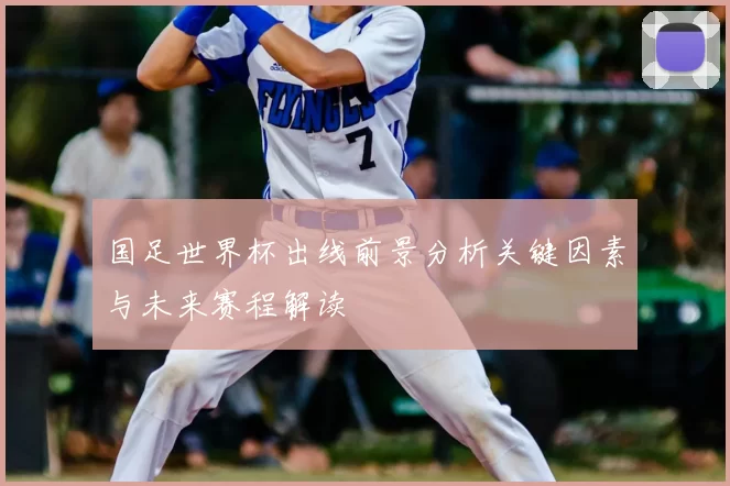 国足世界杯出线前景分析关键因素与未来赛程解读