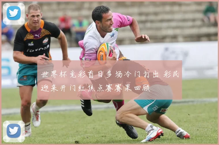 世界杯竞彩首日多场冷门打出 彩民迎来开门红焦点赛赛果回顾