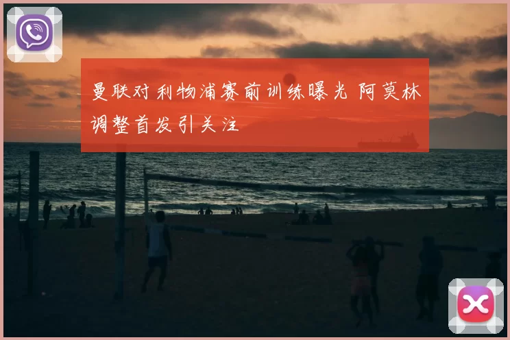 曼联对利物浦赛前训练曝光 阿莫林调整首发引关注