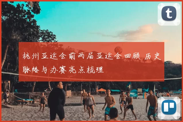 杭州亚运会前两届亚运会回顾 历史脉络与办赛亮点梳理