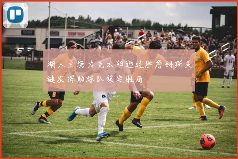 湖人主场力克太阳迎连胜詹姆斯关键发挥助球队锁定胜局