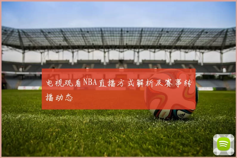 电视观看NBA直播方式解析及赛事转播动态