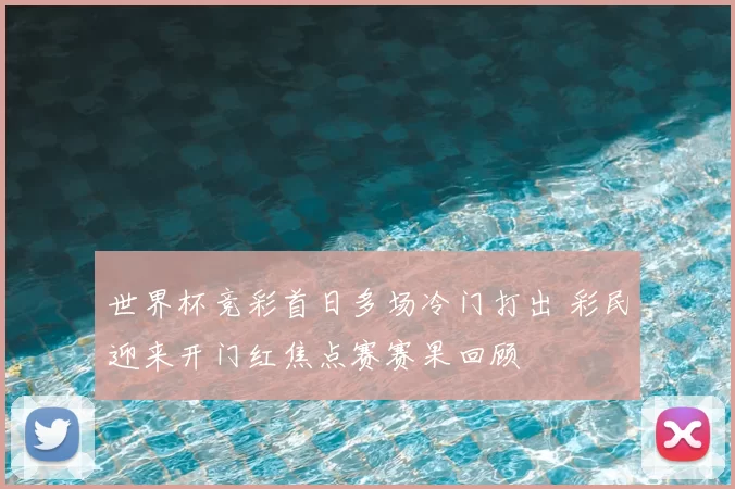 世界杯竞彩首日多场冷门打出 彩民迎来开门红焦点赛赛果回顾