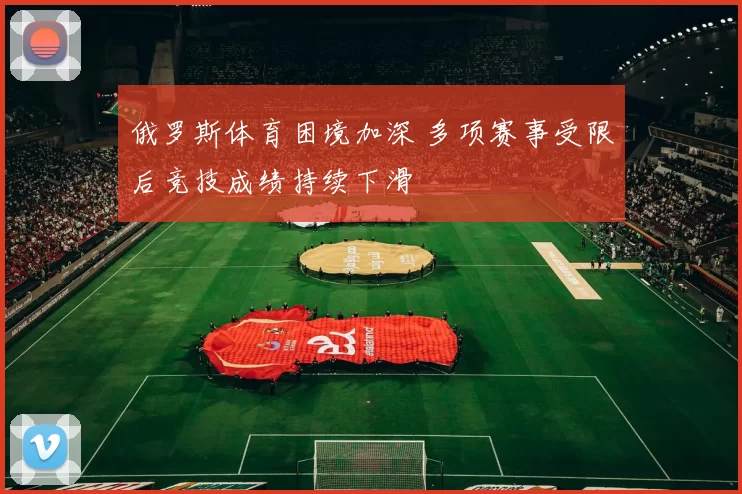 俄罗斯体育困境加深 多项赛事受限后竞技成绩持续下滑