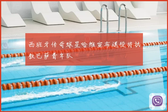 西班牙传奇球星哈维宣布退役将执教巴萨青年队