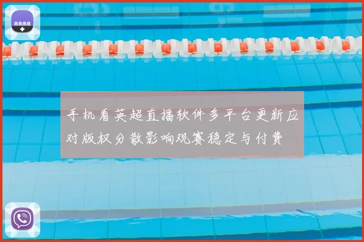 手机看英超直播软件多平台更新应对版权分散影响观赛稳定与付费