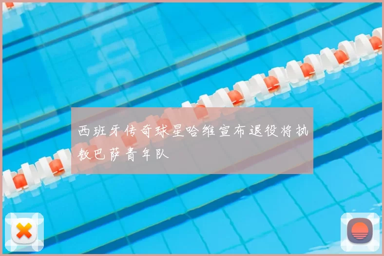 西班牙传奇球星哈维宣布退役将执教巴萨青年队