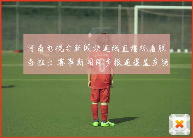 河南电视台新闻频道线直播观看服务推出 赛事新闻同步报道覆盖多场体育焦点