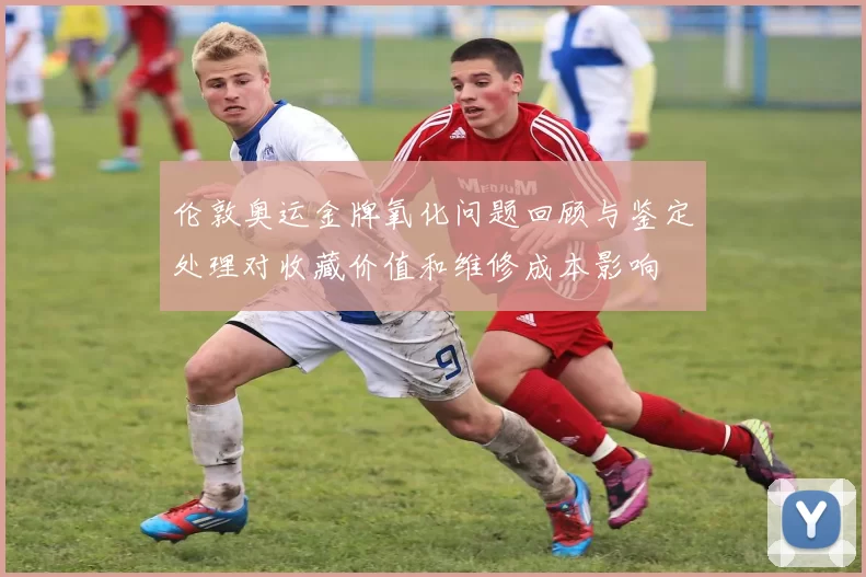 伦敦奥运金牌氧化问题回顾与鉴定处理对收藏价值和维修成本影响