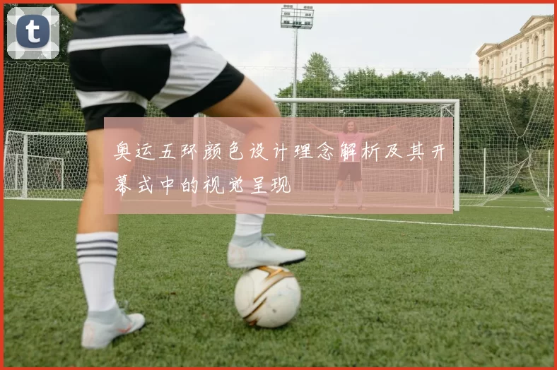 奥运五环颜色设计理念解析及其开幕式中的视觉呈现