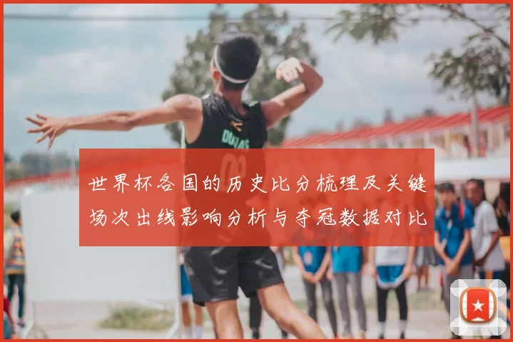 世界杯各国的历史比分梳理及关键场次出线影响分析与夺冠数据对比