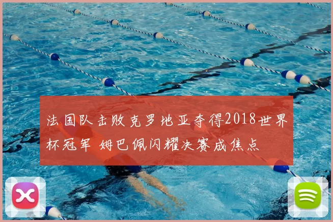 法国队击败克罗地亚夺得2018世界杯冠军 姆巴佩闪耀决赛成焦点
