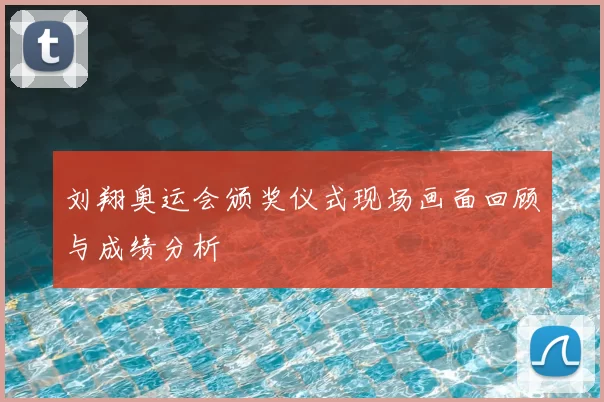 刘翔奥运会颁奖仪式现场画面回顾与成绩分析