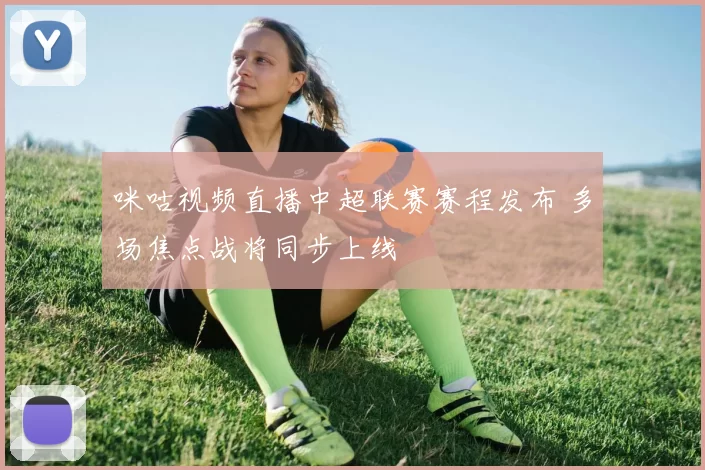 咪咕视频直播中超联赛赛程发布 多场焦点战将同步上线