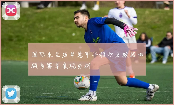 国际米兰历年意甲半程积分数据回顾与赛季表现分析