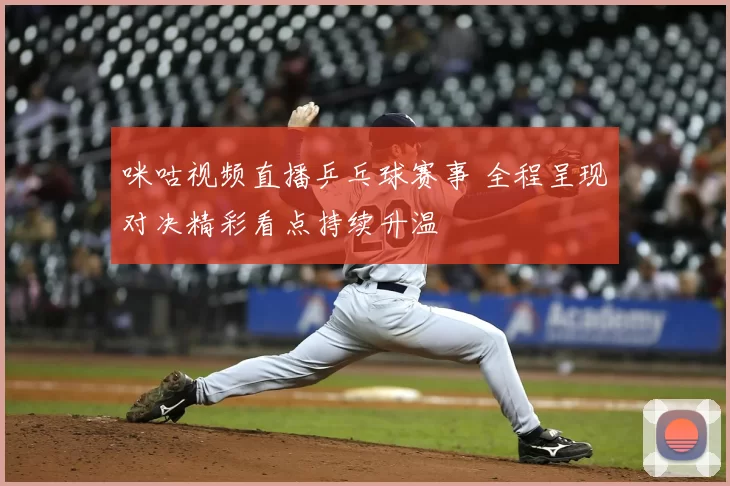 咪咕视频直播乒乓球赛事 全程呈现对决精彩看点持续升温