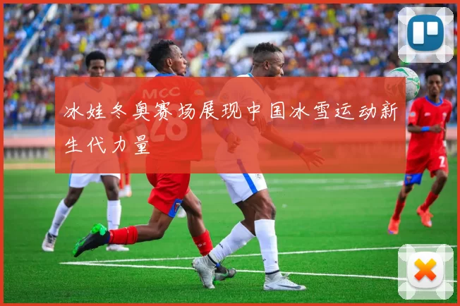 冰娃冬奥赛场展现中国冰雪运动新生代力量
