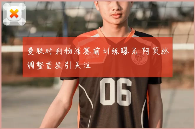 曼联对利物浦赛前训练曝光 阿莫林调整首发引关注