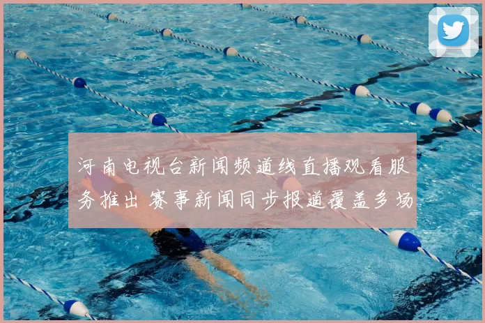 河南电视台新闻频道线直播观看服务推出 赛事新闻同步报道覆盖多场体育焦点