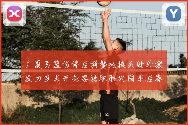 广夏男篮伤停后调整轮换关键外援发力多点开花客场取胜巩固季后赛席位