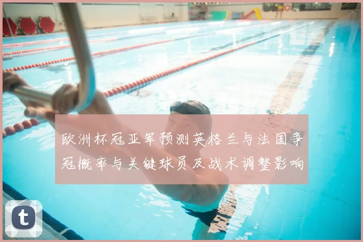 欧洲杯冠亚军预测英格兰与法国争冠概率与关键球员及战术调整影响