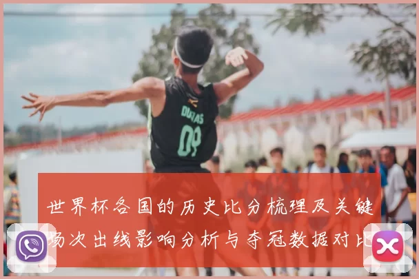 世界杯各国的历史比分梳理及关键场次出线影响分析与夺冠数据对比