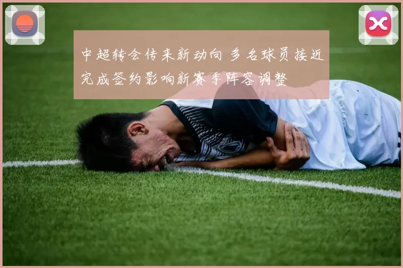 中超转会传来新动向 多名球员接近完成签约影响新赛季阵容调整