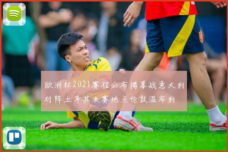 欧洲杯2021赛程公布揭幕战意大利对阵土耳其决赛地点伦敦温布利