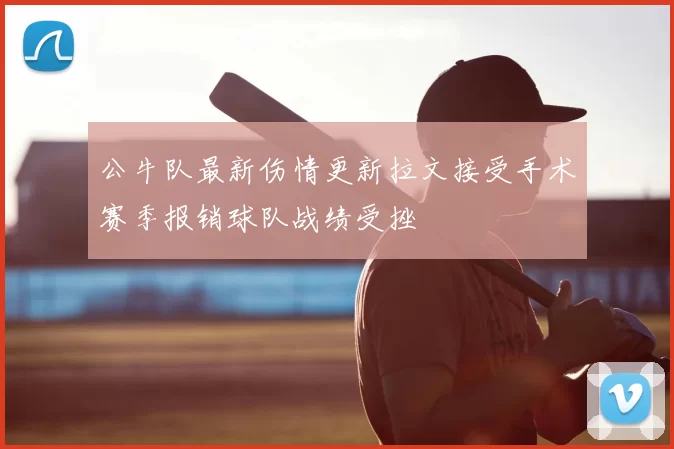 公牛队最新伤情更新拉文接受手术赛季报销球队战绩受挫