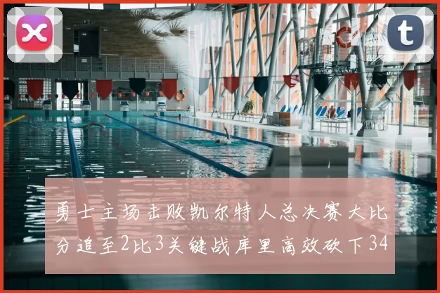 勇士主场击败凯尔特人总决赛大比分追至2比3关键战库里高效砍下34分