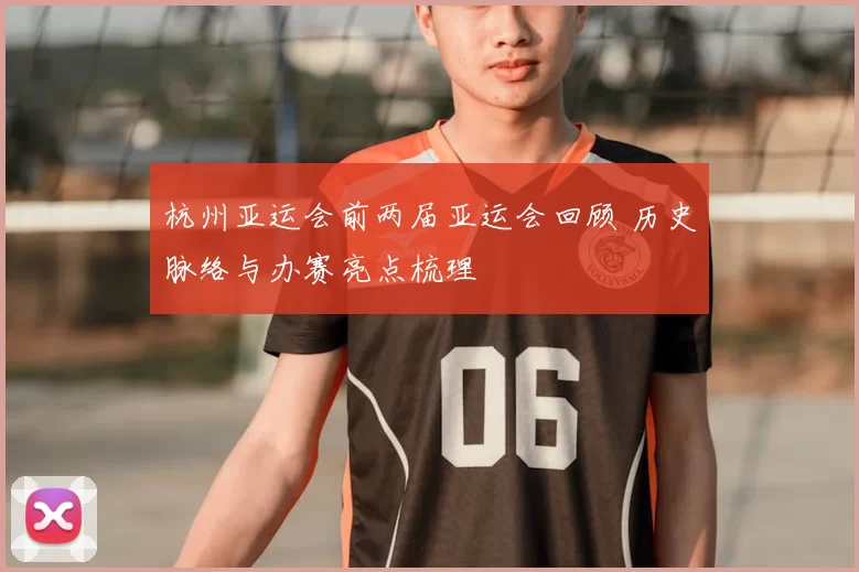 杭州亚运会前两届亚运会回顾 历史脉络与办赛亮点梳理