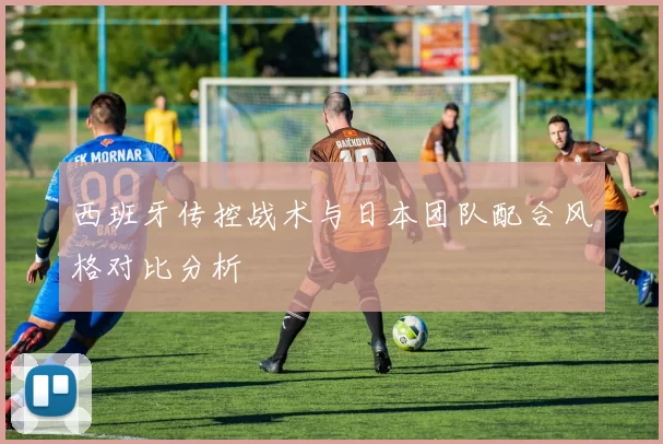 西班牙传控战术与日本团队配合风格对比分析