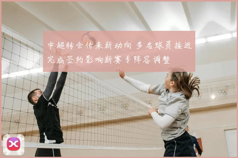 中超转会传来新动向 多名球员接近完成签约影响新赛季阵容调整