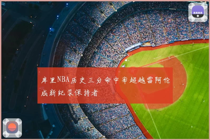 库里NBA历史三分命中率超越雷阿伦成新纪录保持者